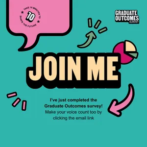 Image to save and upload to your social media to share you've completed the survey. It reads "Join me - I've just completed the Graduate Outcomes survey! Make your voice count too by clicking the email link".